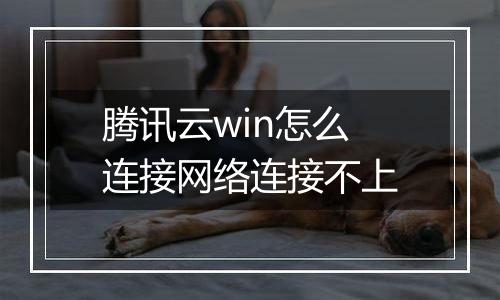 腾讯云win怎么连接网络连接不上