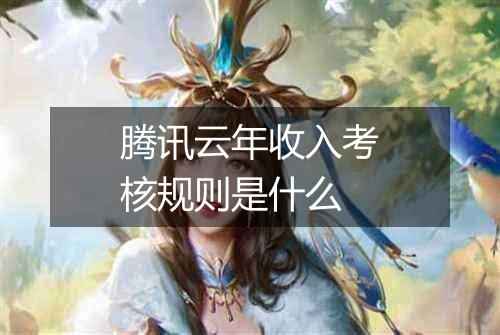 腾讯云年收入考核规则是什么