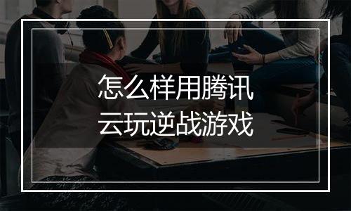 怎么样用腾讯云玩逆战游戏