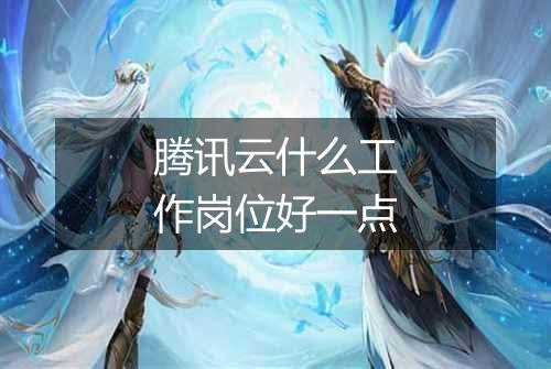 腾讯云什么工作岗位好一点