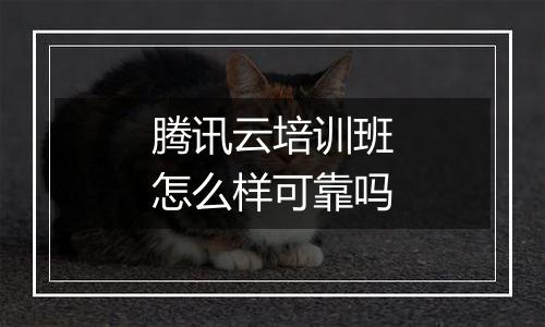 腾讯云培训班怎么样可靠吗