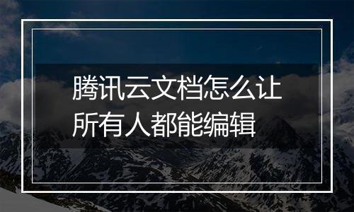 腾讯云文档怎么让所有人都能编辑
