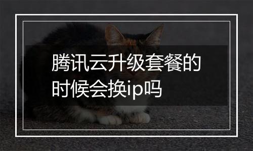 腾讯云升级套餐的时候会换ip吗