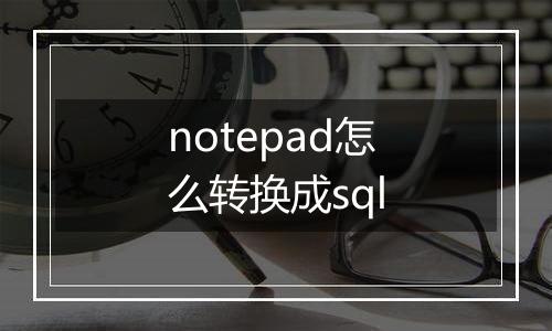 notepad怎么转换成sql
