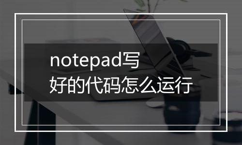 notepad写好的代码怎么运行