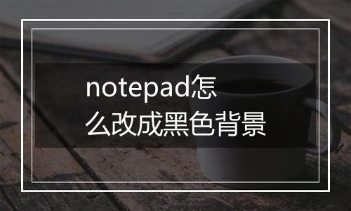 notepad怎么改成黑色背景