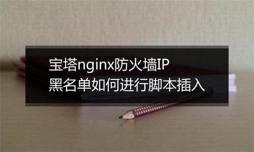 宝塔nginx防火墙IP黑名单如何进行脚本插入