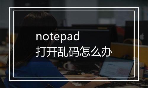 notepad打开乱码怎么办