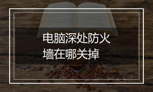 电脑深处防火墙在哪关掉