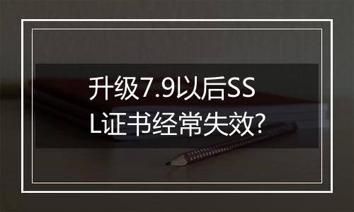 升级7.9以后SSL证书经常失效?