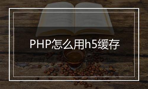 PHP怎么用h5缓存