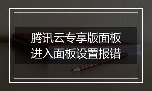 腾讯云专享版面板进入面板设置报错