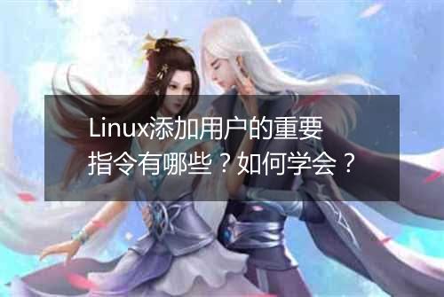 Linux添加用户的重要指令有哪些？如何学会？