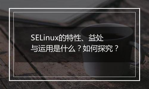 SELinux的特性、益处与运用是什么?如何探究?