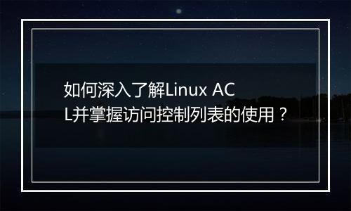 如何深入了解Linux ACL并掌握访问控制列表的使用?