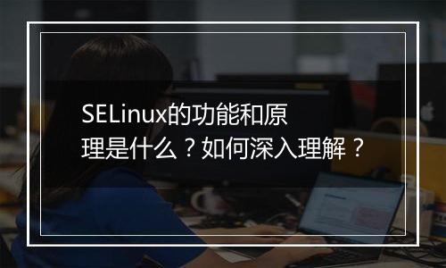SELinux的功能和原理是什么?如何深入理解?