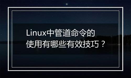 Linux中管道命令的使用有哪些有效技巧？