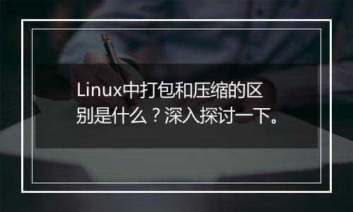 Linux中打包和压缩的区别是什么?深入探讨一下。