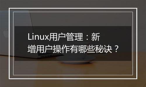 Linux用户管理：新增用户操作有哪些秘诀？