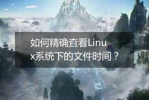 如何精确查看Linux系统下的文件时间？