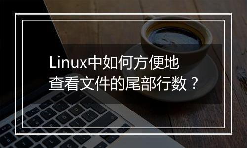 Linux中如何方便地查看文件的尾部行数？