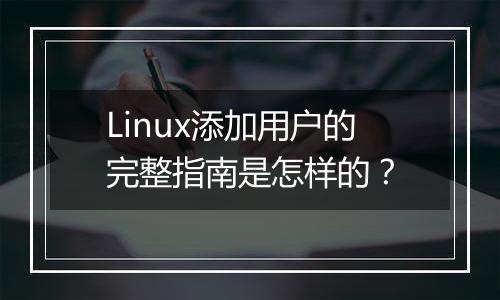 Linux添加用户的完整指南是怎样的？