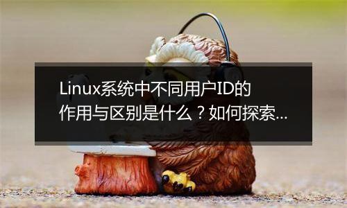 Linux系统中不同用户ID的作用与区别是什么?如何探索?