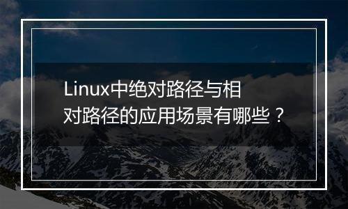 Linux中绝对路径与相对路径的应用场景有哪些？