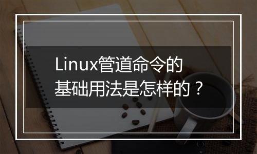 Linux管道命令的基础用法是怎样的？