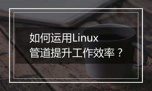 如何运用Linux管道提升工作效率?