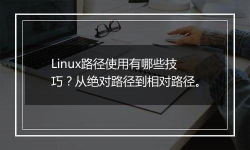 Linux路径使用有哪些技巧？从绝对路径到相对路径。