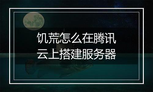 饥荒怎么在腾讯云上搭建服务器