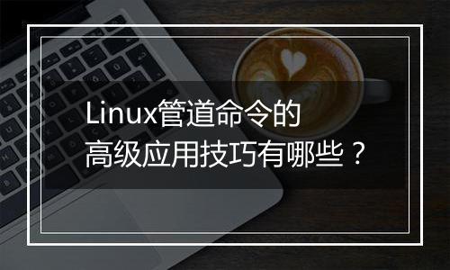 Linux管道命令的高级应用技巧有哪些?