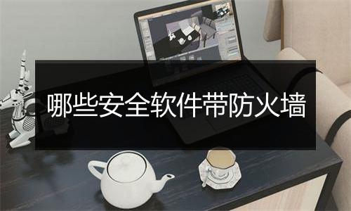 哪些安全软件带防火墙