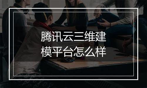 腾讯云三维建模平台怎么样