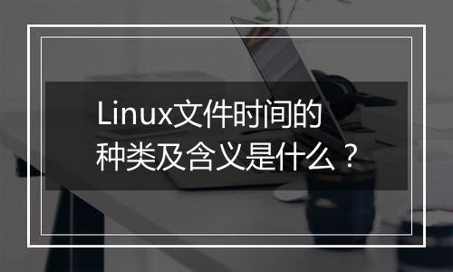 Linux文件时间的种类及含义是什么?