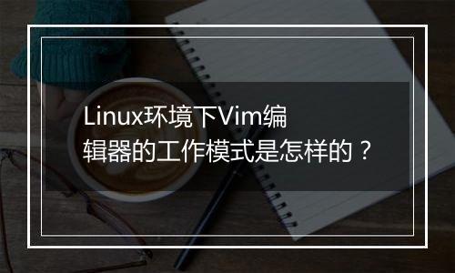 Linux环境下Vim编辑器的工作模式是怎样的?