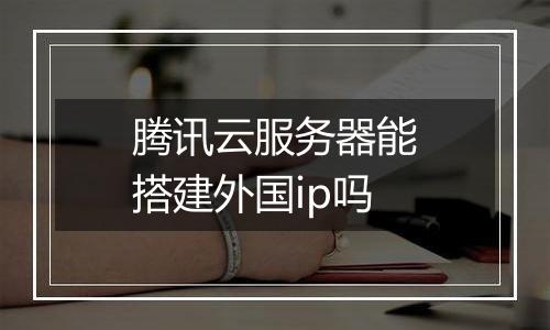 腾讯云服务器能搭建外国ip吗