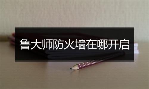 鲁大师防火墙在哪开启