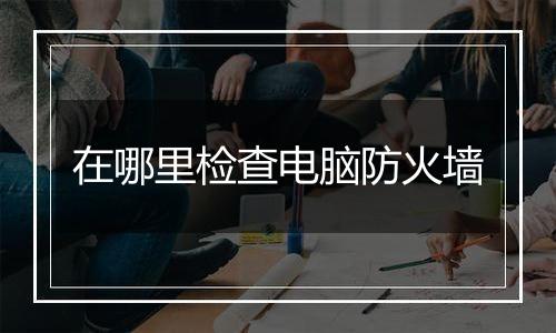 在哪里检查电脑防火墙