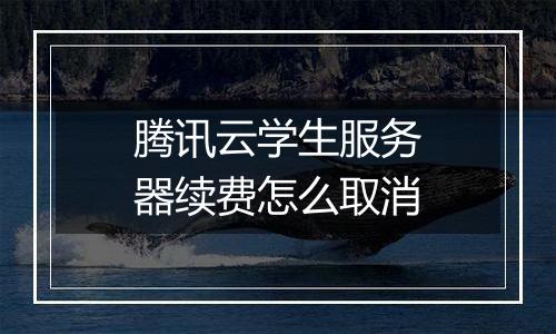 腾讯云学生服务器续费怎么取消