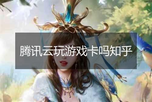 腾讯云玩游戏卡吗知乎