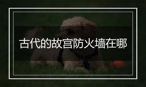 古代的故宫防火墙在哪