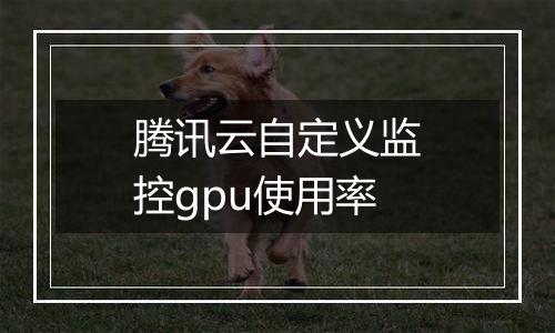 腾讯云自定义监控gpu使用率