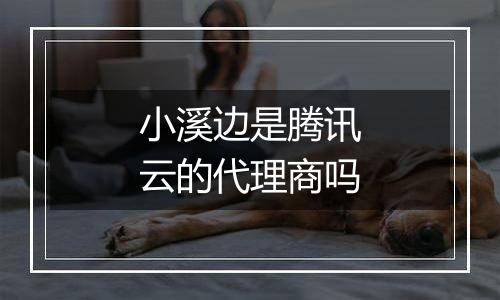小溪边是腾讯云的代理商吗