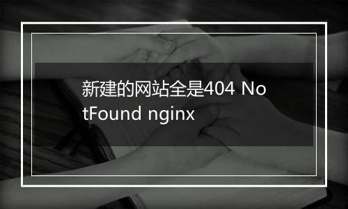 新建的网站全是404 NotFound nginx