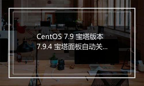 CentOS 7.9 宝塔版本7.9.4 宝塔面板自动关闭