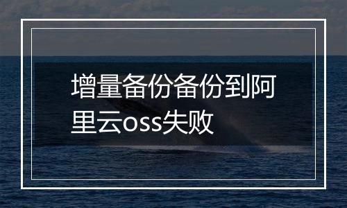 增量备份备份到阿里云oss失败