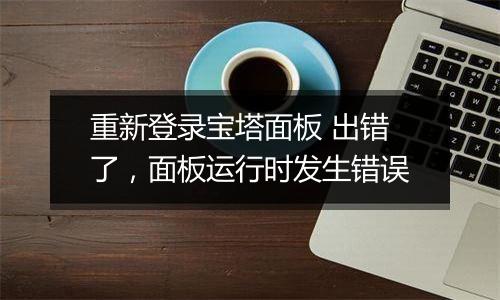 重新登录宝塔面板 出错了,面板运行时发生错误