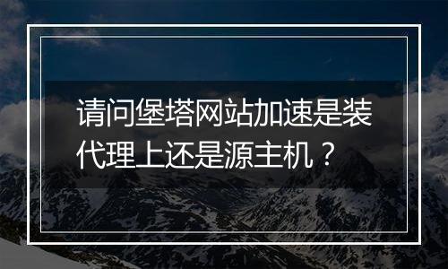 请问堡塔网站加速是装代理上还是源主机?